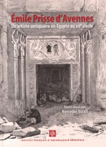 Emile Prisse d'Avennes. Un artiste-antiquaire en Egypte au XIXe siècle - Volait Mercedes