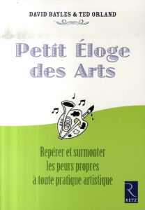 Petit Eloge des Arts. Repérer et surmonter les peurs propres à toute pratique artistique - Bayles David - Orland Ted - Landry Patricia