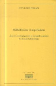 Philhellénisme et impérialisme. Aspects idéologiques de la conquête romaine du monde hellénistique, - Ferrary Jean-Louis