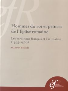 Hommes du roi et princes de l'Eglise romaine. Les cardinaux français et l'art italien (1495-1560) - Bardati Flaminia