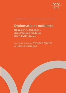 Diplomatie et mobilités. Négocier l'"étranger" dans l'Europe moderne (XVIe-XVIIIe siècle) - Martin Virginie - Montègre Gilles