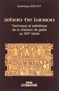 Jehan de Lanson. Technique et esthétique de la chanson de geste au XIIIe siècle - Boutet Dominique