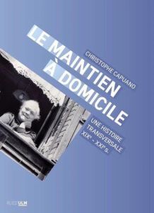 Le Maintien à domicile. Une histoire transversale (XIXe-XXIe s.) - Capuano Christophe