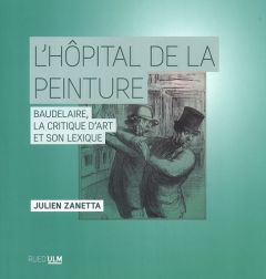 L'hôpital de la peinture. Baudelaire, la critique d'art et son lexique - Zanetta Julien