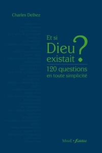 Et si Dieu existait ? 120 questions en toute simplicité - Delhez Charles