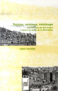 Voisins, Voisines, Voisinage. Les cultures du face-à-face à Lyon à la veille de la Révolution - Vacher Marc