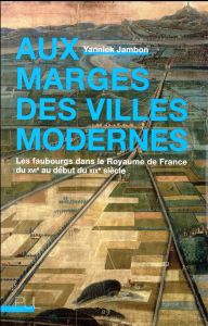 Aux marges des villes modernes. Les faubourgs dans le Royaume de France du XVIe au début du XIXe siè - Jambon Yannick - Clark Peter - Zeller Olivier