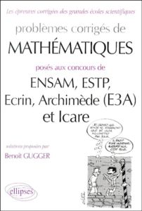 Problèmes corrigés de mathématiques posés aux concours de ENSAM, ESTP, Ecrin, Archimède (E3A), et Ic - Gugger Benoît