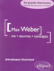 Max Weber. Vie, oeuvre, concepts - Guinchard Jean-Jacques