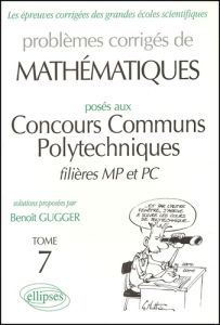 Problèmes corrigés de mathématiques posés aux Concours Communs Polytechniques filières MP et PC. Tom - Gugger Benoît