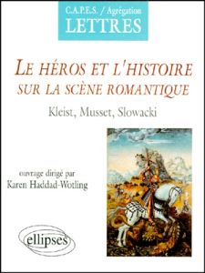 LE HEROS ET L'HISTOIRE SUR LA SCENE ROMANTIQUE. Kleist, Musset, Slowacki - Haddad-Wotling Karen