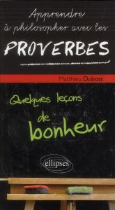 Apprendre à philosopher avec les proverbes. Quelques leçons de bonheur - Dubost Matthieu