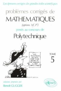 PROBLEMES CORRIGES DE MATHEMATIQUES POSES AU CONCOURS DE POLYTECHNIQUE. Tome 5 - Gugger Benoît