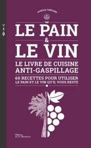 Le pain & le vin. Le livre de cuisine anti-gaspillage - 60 recettes pour utiliser le pain et le vin - Thérond Aurélie - Curt Claire - Bonnefoy Edmond