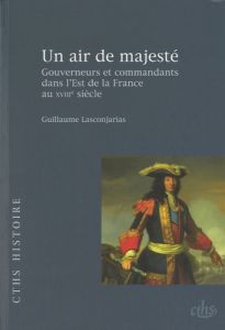 Un air de majesté. Gouverneurs et commandants dans l'Est de la France au XVIIIe siècle - Lasconjarias Guillaume - Chagniot Jean