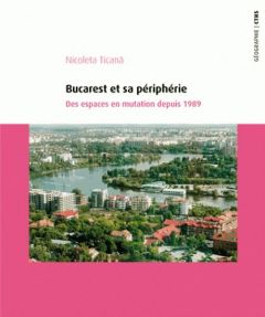 Bucarest et sa périphérie. Des espaces en mutation depuis 1989 - Ticana Nicoleta - Soumagne Jean