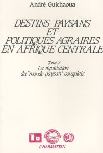 Destins paysans et politiques agraires en Afrique centrale. Tome 2, la liquidation du "monde paysan" - Guichaoua André