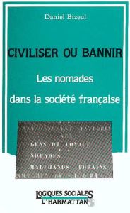 Civiliser ou bannir. Les nomades dans la société française - Bizeul Daniel