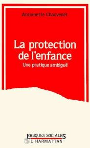 La protection de l'enfance. Une pratique ambiguë - Chauvenet Antoinette