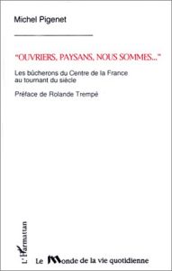 Ouvriers, paysans nous sommes .... Les bûcherons du centre de la France au tournant du siècle - Pigenet Michel