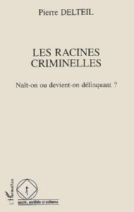 Les racines criminelles. Naît-on ou devient-on délinquant ? - Delteil Pierre