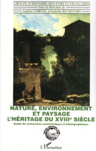 Nature, environnement et paysage : l'héritage du XVIIIe siècle. Guide de recherche archivistique et - Corvol Andrée - Richefort Isabelle