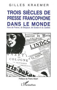 Trois siècles de presse francophone dans le monde. Hors de France, de Belgique, de Suisse et du Québ - Kraemer Gilles