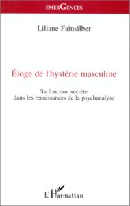 Eloge de l'hystérie masculine. Sa fonction secrète dans les renaissances de la psychanalyse - Fainsilber Liliane