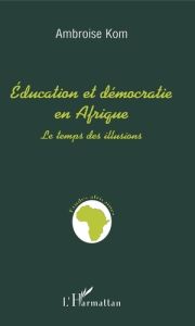 Education et démocratie en Afrique. Le temps des illusions - Kom Ambroise