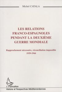 Les relations franco-espagnoles pendant la Deuxième Guerre mondiale. Rapprochement nécessaire, récon - Catala Michel