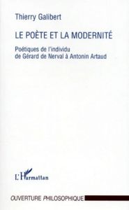 LE POETE ET LA MODERNITE. Poétiques de l'individu de Gérard de Nerval à Antonin Artaud - Galibert Thierry