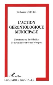 L'ACTION GERONTOLOGIQUE MUNICIPALE. Une entreprise de définition de la vieillesse et de ses pratique - Gucher Catherine