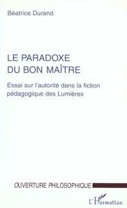 LE PARADOXE DU BON MAITRE. Essai sur l'autorité dans la fiction pédagogique des Lumières - Durand Béatrice