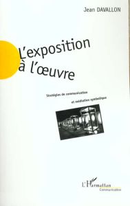 L'EXPOSITION A L'OEUVRE. Stratégies de communication et médiation symbolique - Davallon Jean