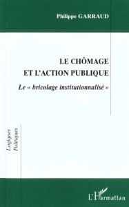 LE CHOMAGE ET L'ACTION PUBLIQUE. Le "bricolage institutionnalisé" - Garraud Philippe