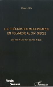 Les théocraties missionnaires en Polynésie au XIXe siècle. Des cités de Dieu dans les mers du Sud ? - Laux Claire - De Deckker Paul