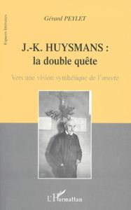 J-K Huysmans : la double quête. Vers une vision synthétique de l'oeuvre - Peylet Gérard