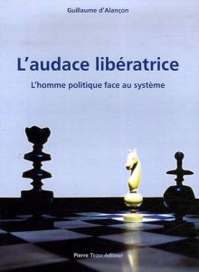 L'audace libératrice. L'homme politique face au système - Alançon Guillaume d'