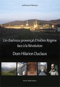 Un chartreux provençal d'Ancien Régime face à la Révolution. Dom Hilarion Duclaux - Alançon Guillaume d' - Rey Dominique