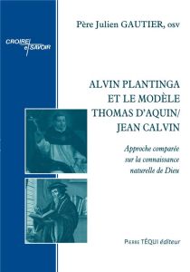 Alvin Plantinga et le modèle Thomas d'Aquin/Jean Calvin. Approche comparée sur la connaissance natur - Gautier Julien