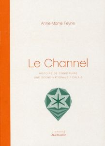 Le Channel. Histoire de construire une scène nationale / Calais - Fèvre Anne-Marie