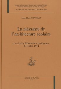 LA NAISSANCE DE L'ARCHITECTURE SCOLAIRE. LES ECOLES ELEMENTAIRES PARISIENNES DE 1870 A 1914. - CHATELET ANNE-MARIE