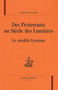 DES PROTESTANTS AU SIECLE DES LUMIERES. LE MODELE LYONNAIS. - KRUMENACKER YVES