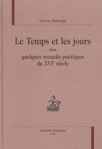 LE TEMPS ET LES JOURS DANS QUELQUES RECUEILS POETIQUES DU XVIE SIECLE. - BELLENGER YVONNE