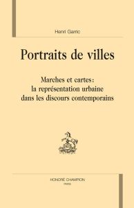 PORTRAITS DE VILLES. MARCHES ET CARTES : LA REPRESENTATION URBAINE DANS LES DISCOURS CONTEMPORAINS - GARRIC HENRI