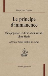 PRINCIPE D'IMMANENCE. METAPHYSIQUE ET DROIT ADMINISTRATIF CHEZ SIEYES. TEXTES INEDITS DE SIEYES - QUIVIGER PIERRE-YVES