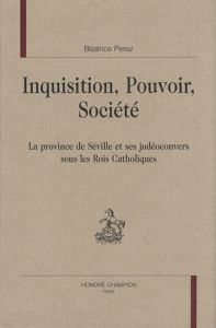 INQUISITION. POUVOIR. SOCIETE. LA PROVINCE DE SEVILLE ET SES JUDEOCONVERS SOUS LES ROIS CATHOLIQUES - PEREZ BEATRICE