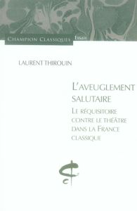 L'aveuglement salutaire. Le réquisitoire contre le théâtre dans la France classique - Thirouin Laurent