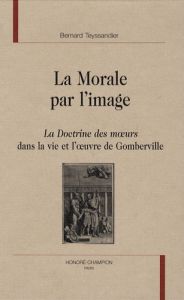 LA MORALE PAR L'IMAGE. LA DOCTRINE DES MOEURS DANS LA VIE ET L'OEUVRE DE GOMBERVILLE - TEYSSANDIER BERNARD