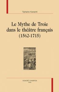 LE MYTHE DE TROIE DANS LE THEATRE FRANCAIS (1562-1715) - KARSENTI (TIPHAINE)